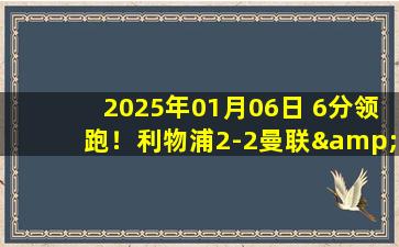 2025年01月06日 6分领跑！利物浦2-2曼联&红魔止四连败 阿玛德救主阿诺德引吐槽